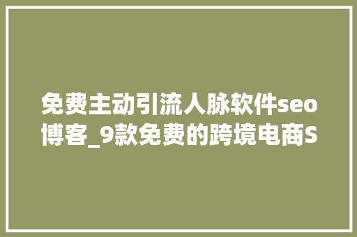 免费主动引流人脉软件seo博客_9款免费的跨境电商SEO对象从此网站优化不求人 免费主动引流人脉软件seo博客_9款免费的跨境电商SEO对象从此网站优化不求人 神马SEO