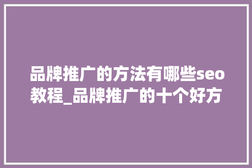 品牌推广的方法有哪些seo教程_品牌推广的十个好方法有哪些若何优化营销策略 品牌推广的方法有哪些seo教程_品牌推广的十个好方法有哪些若何优化营销策略 百度SEO
