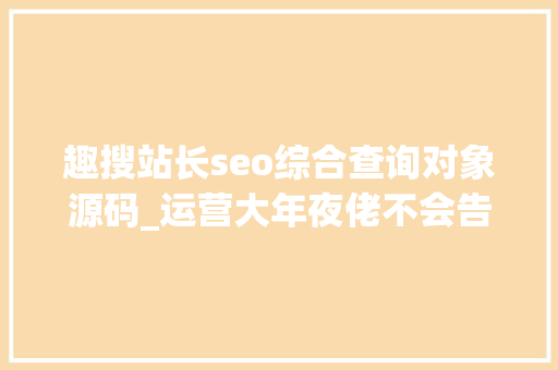 趣搜站长seo综合查询对象源码_运营大年夜佬不会告诉你的 7 大年夜类运营对象网站 趣搜站长seo综合查询对象源码_运营大年夜佬不会告诉你的 7 大年夜类运营对象网站 百度SEO