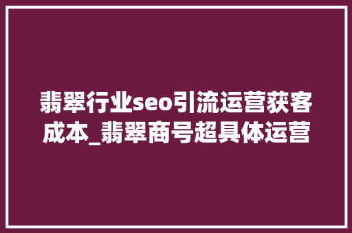 翡翠行业seo引流运营获客成本_翡翠商号超具体运营诊断及解决筹划 翡翠行业seo引流运营获客成本_翡翠商号超具体运营诊断及解决筹划 搜狗SEO