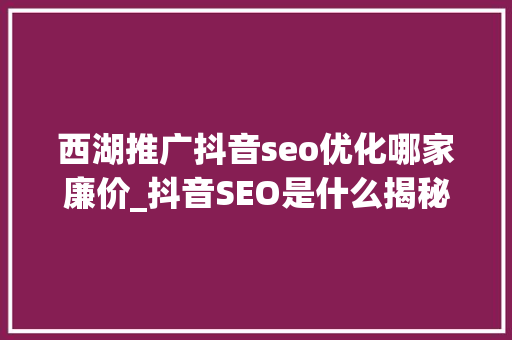 西湖推广抖音seo优化哪家廉价_抖音SEO是什么揭秘抖音搜索算法工作事理和推荐算法 西湖推广抖音seo优化哪家廉价_抖音SEO是什么揭秘抖音搜索算法工作事理和推荐算法 百度SEO