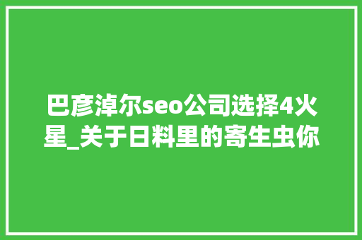 巴彦淖尔seo公司选择4火星_关于日料里的寄生虫你想知道和不想知道的都在这里 巴彦淖尔seo公司选择4火星_关于日料里的寄生虫你想知道和不想知道的都在这里 搜狗SEO