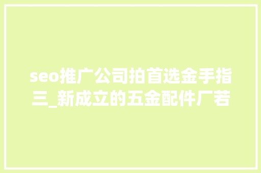 seo推广公司拍首选金手指三_新成立的五金配件厂若何经由进程抖音短视频做SEO排名 seo推广公司拍首选金手指三_新成立的五金配件厂若何经由进程抖音短视频做SEO排名 百度SEO