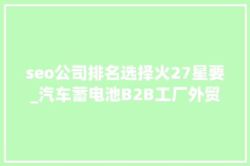 seo公司排名选择火27星要_汽车蓄电池B2B工厂外贸网站若何做Google谷歌SEO优化关键字排名 seo公司排名选择火27星要_汽车蓄电池B2B工厂外贸网站若何做Google谷歌SEO优化关键字排名 搜狗SEO