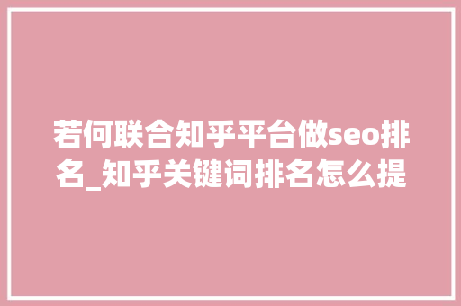 若何联合知乎平台做seo排名_知乎关键词排名怎么提高知乎排名知乎SEO 若何构造 若何联合知乎平台做seo排名_知乎关键词排名怎么提高知乎排名知乎SEO 若何构造 百度SEO