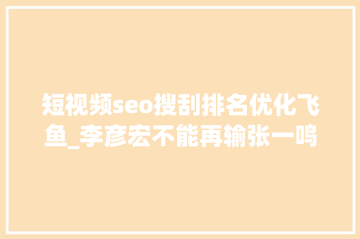 短视频seo搜刮排名优化飞鱼_李彦宏不能再输张一鸣亟待破局搜索大年夜战烽烟中兴 短视频seo搜刮排名优化飞鱼_李彦宏不能再输张一鸣亟待破局搜索大年夜战烽烟中兴 网站建设公司