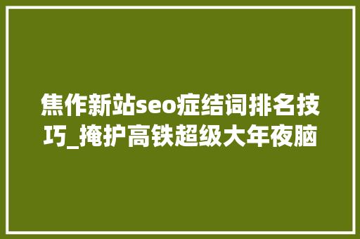 焦作新站seo症结词排名技巧_掩护高铁超级大年夜脑她全力追求两个100 焦作新站seo症结词排名技巧_掩护高铁超级大年夜脑她全力追求两个100 搜狗SEO