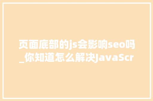 页面底部的js会影响seo吗_你知道怎么解决JavaScript晦气于网站优化的问题吗 页面底部的js会影响seo吗_你知道怎么解决JavaScript晦气于网站优化的问题吗 神马SEO