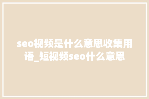 seo视频是什么意思收集用语_短视频seo什么意思 seo视频是什么意思收集用语_短视频seo什么意思 搜狗SEO