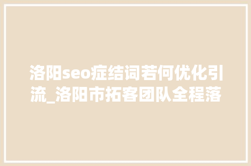 洛阳seo症结词若何优化引流_洛阳市拓客团队全程落地指导拓客引流 洛阳seo症结词若何优化引流_洛阳市拓客团队全程落地指导拓客引流 搜狗SEO
