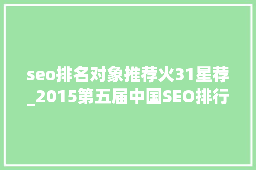 seo排名对象推荐火31星荐_2015第五届中国SEO排行榜宣告 seo排名对象推荐火31星荐_2015第五届中国SEO排行榜宣告 网站建设公司