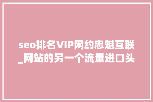 seo排名VIP网约忠魁互联_网站的另一个流量进口头条搜索SEO优化 seo排名VIP网约忠魁互联_网站的另一个流量进口头条搜索SEO优化 网站建设公司