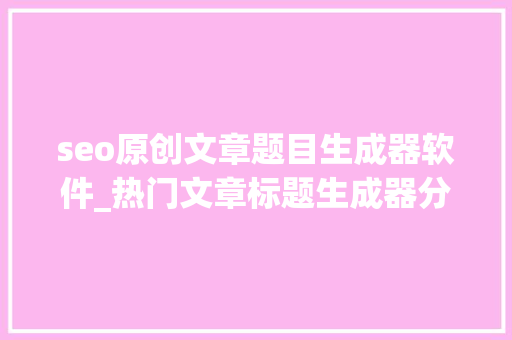 seo原创文章题目生成器软件_热门文章标题生成器分享 seo原创文章题目生成器软件_热门文章标题生成器分享 百度SEO