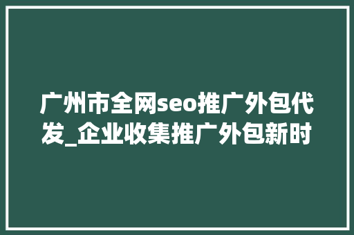 广州市全网seo推广外包代发_企业收集推广外包新时代的营销利器 广州市全网seo推广外包代发_企业收集推广外包新时代的营销利器 百度SEO