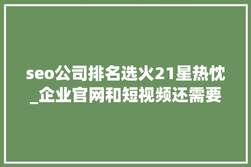 seo公司排名选火21星热忱_企业官网和短视频还需要SEO优化排名吗SEO seo公司排名选火21星热忱_企业官网和短视频还需要SEO优化排名吗SEO 百度SEO