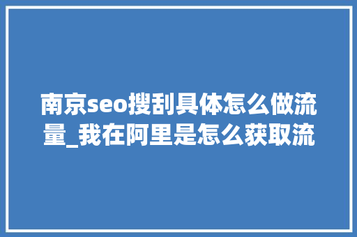 南京seo搜刮具体怎么做流量_我在阿里是怎么获取流量的 南京seo搜刮具体怎么做流量_我在阿里是怎么获取流量的 搜狗SEO