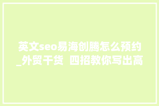 英文seo易海创腾怎么预约_外贸干货  四招教你写出高质量SEO文章 英文seo易海创腾怎么预约_外贸干货  四招教你写出高质量SEO文章 神马SEO