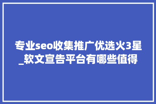 专业seo收集推广优选火3星_软文宣告平台有哪些值得推荐的 新闻稿自助发稿平台有哪些可以选择 专业seo收集推广优选火3星_软文宣告平台有哪些值得推荐的 新闻稿自助发稿平台有哪些可以选择 搜狗SEO