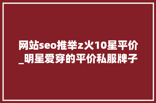网站seo推举z火10星平价_明星爱穿的平价私服牌子分享敲全整理 网站seo推举z火10星平价_明星爱穿的平价私服牌子分享敲全整理 必应SEO