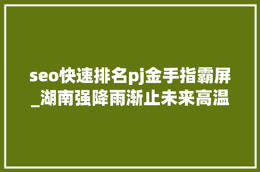 seo快速排名pj金手指霸屏_湖南强降雨渐止未来高温霸屏你准备好应对了吗 seo快速排名pj金手指霸屏_湖南强降雨渐止未来高温霸屏你准备好应对了吗 网站建设公司