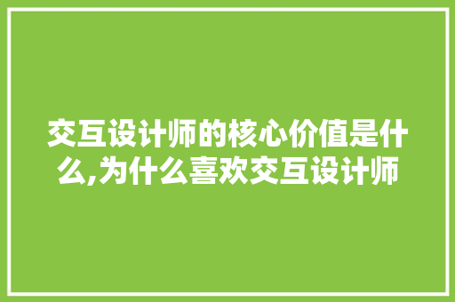 交互设计师的核心价值是什么,为什么喜欢交互设计师的理由。 交互设计师的核心价值是什么,为什么喜欢交互设计师的理由。 SEO关键词
