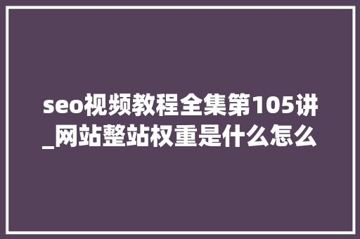 seo视频教程全集第105讲_网站整站权重是什么怎么样去提高整站的权重 seo视频教程全集第105讲_网站整站权重是什么怎么样去提高整站的权重 搜狗SEO