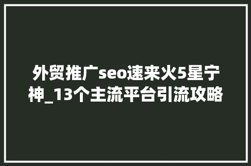 外贸推广seo速来火5星宁神_13个主流平台引流攻略有效的引流推广你知道吗
