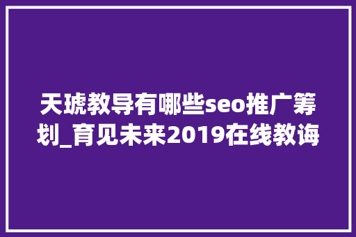 天琥教导有哪些seo推广筹划_育见未来2019在线教诲家当立异与成长峰会亮相长沙 天琥教导有哪些seo推广筹划_育见未来2019在线教诲家当立异与成长峰会亮相长沙 百度SEO