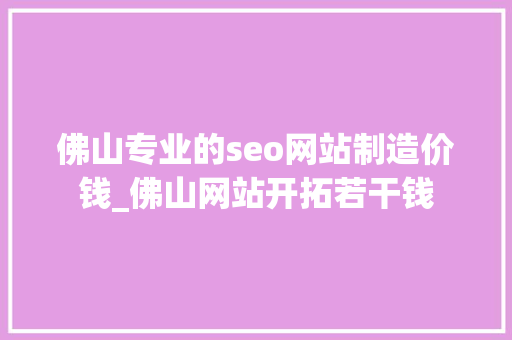 佛山专业的seo网站制造价钱_佛山网站开拓若干钱 佛山专业的seo网站制造价钱_佛山网站开拓若干钱 百度SEO