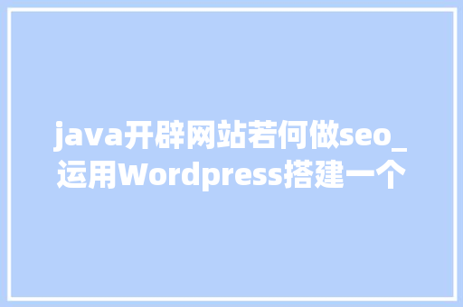 java开辟网站若何做seo_运用Wordpress搭建一个属于自己的网站 java开辟网站若何做seo_运用Wordpress搭建一个属于自己的网站 网站建设公司