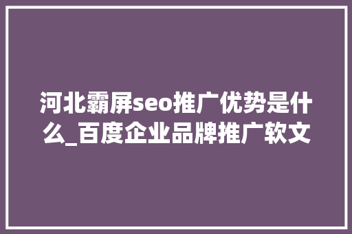 河北霸屏seo推广优势是什么_百度企业品牌推广软文霸屏的负面压制浸染和推广优势 河北霸屏seo推广优势是什么_百度企业品牌推广软文霸屏的负面压制浸染和推广优势 网站建设公司