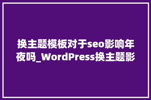 换主题模板对于seo影响年夜吗_WordPress换主题影响大年夜吗 换主题模板对于seo影响年夜吗_WordPress换主题影响大年夜吗 百度SEO