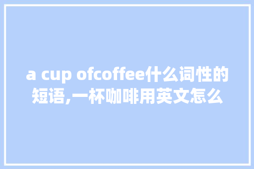 a cup ofcoffee什么词性的短语,一杯咖啡用英文怎么读?。 a cup ofcoffee什么词性的短语,一杯咖啡用英文怎么读?。 百度SEO
