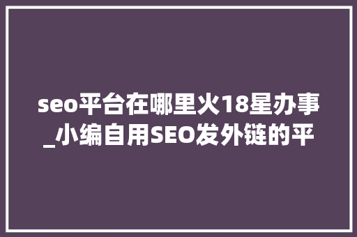seo平台在哪里火18星办事_小编自用SEO发外链的平台 seo平台在哪里火18星办事_小编自用SEO发外链的平台 SEO关键词