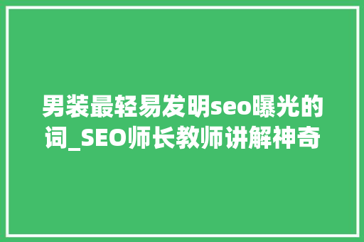男装最轻易发明seo曝光的词_SEO师长教师讲解神奇软文标题写作技巧办法 男装最轻易发明seo曝光的词_SEO师长教师讲解神奇软文标题写作技巧办法 必应SEO