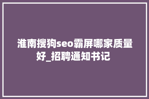淮南搜狗seo霸屏哪家质量好_招聘通知书记 
