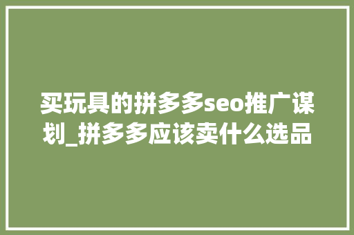 买玩具的拼多多seo推广谋划_拼多多应该卖什么选品策略与技巧解析 买玩具的拼多多seo推广谋划_拼多多应该卖什么选品策略与技巧解析 搜狗SEO