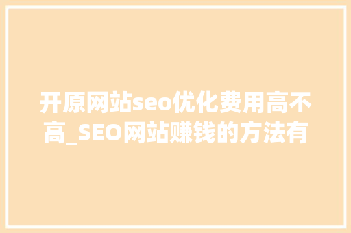 开原网站seo优化费用高不高_SEO网站赚钱的方法有哪些 开原网站seo优化费用高不高_SEO网站赚钱的方法有哪些 神马SEO