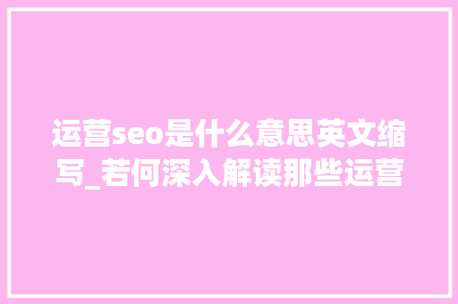 运营seo是什么意思英文缩写_若何深入解读那些运营专业术语 运营seo是什么意思英文缩写_若何深入解读那些运营专业术语 SEO关键词