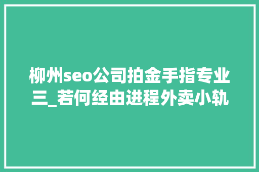 柳州seo公司拍金手指专业三_若何经由进程外卖小轨范实现每月收入3万 搜狗SEO 柳州seo公司拍金手指专业三_若何经由进程外卖小轨范实现每月收入3万 柳州seo公司拍金手指专业三_若何经由进程外卖小轨范实现每月收入3万 搜狗SEO