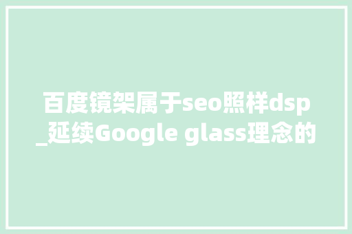 百度镜架属于seo照样dsp_延续Google glass理念的Rokid glass可能会颠覆智好手机开启的移动零售形态 百度镜架属于seo照样dsp_延续Google glass理念的Rokid glass可能会颠覆智好手机开启的移动零售形态 网站建设公司