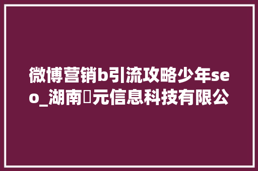 微博营销b引流攻略少年seo_湖南圥元信息科技有限公司告诉你微博引流的6个技巧 微博营销b引流攻略少年seo_湖南圥元信息科技有限公司告诉你微博引流的6个技巧 百度SEO