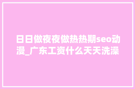 日日做夜夜做热热期seo动漫_广东工资什么天天洗澡沙雕动画沙雕动漫 日日做夜夜做热热期seo动漫_广东工资什么天天洗澡沙雕动画沙雕动漫 SEO关键词