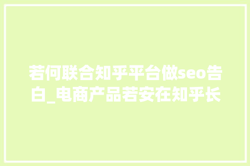 若何联合知乎平台做seo告白_电商产品若安在知乎长进行推广打广告 若何联合知乎平台做seo告白_电商产品若安在知乎长进行推广打广告 网站建设公司