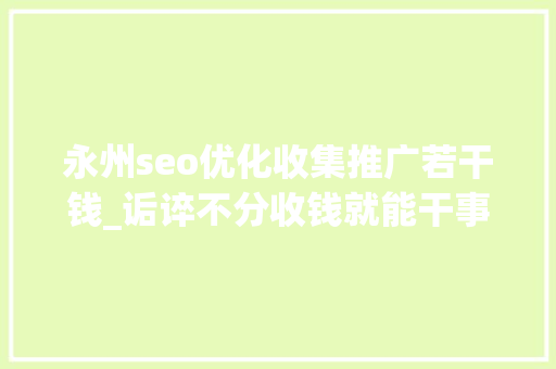 永州seo优化收集推广若干钱_诟谇不分收钱就能干事 警方安网行动清除近6万条帖子 网站建设公司 永州seo优化收集推广若干钱_诟谇不分收钱就能干事 警方安网行动清除近6万条帖子 永州seo优化收集推广若干钱_诟谇不分收钱就能干事 警方安网行动清除近6万条帖子 网站建设公司