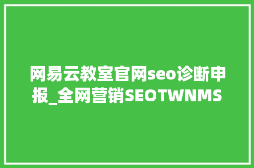 网易云教室官网seo诊断申报_全网营销SEOTWNMSEO这是属于我的网站优化小小教室SEO教程 网易云教室官网seo诊断申报_全网营销SEOTWNMSEO这是属于我的网站优化小小教室SEO教程 搜狗SEO