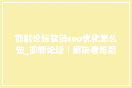 邯郸论坛营销seo优化怎么做_邯郸论坛丨解决老难题需要 新处方 邯郸论坛营销seo优化怎么做_邯郸论坛丨解决老难题需要 新处方 网站建设公司
