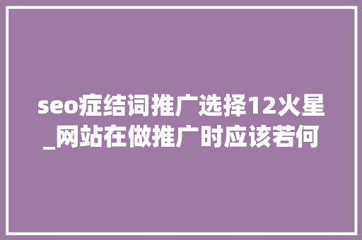 seo症结词推广选择12火星_网站在做推广时应该若何选择核心关键词 seo症结词推广选择12火星_网站在做推广时应该若何选择核心关键词 网站建设公司
