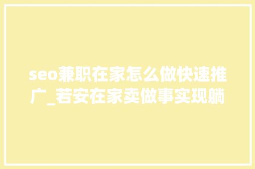 seo兼职在家怎么做快速推广_若安在家卖做事实现躺赚美金 搜狗SEO seo兼职在家怎么做快速推广_若安在家卖做事实现躺赚美金 seo兼职在家怎么做快速推广_若安在家卖做事实现躺赚美金 搜狗SEO