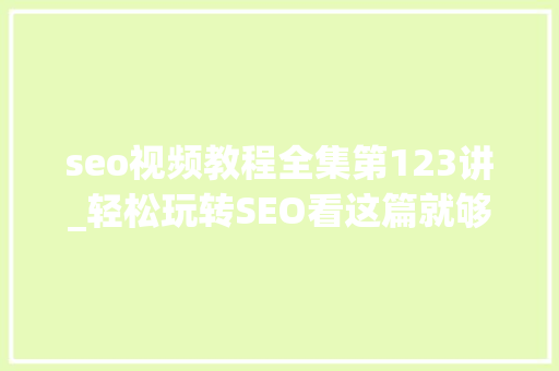 seo视频教程全集第123讲_轻松玩转SEO看这篇就够了 seo视频教程全集第123讲_轻松玩转SEO看这篇就够了 SEO关键词